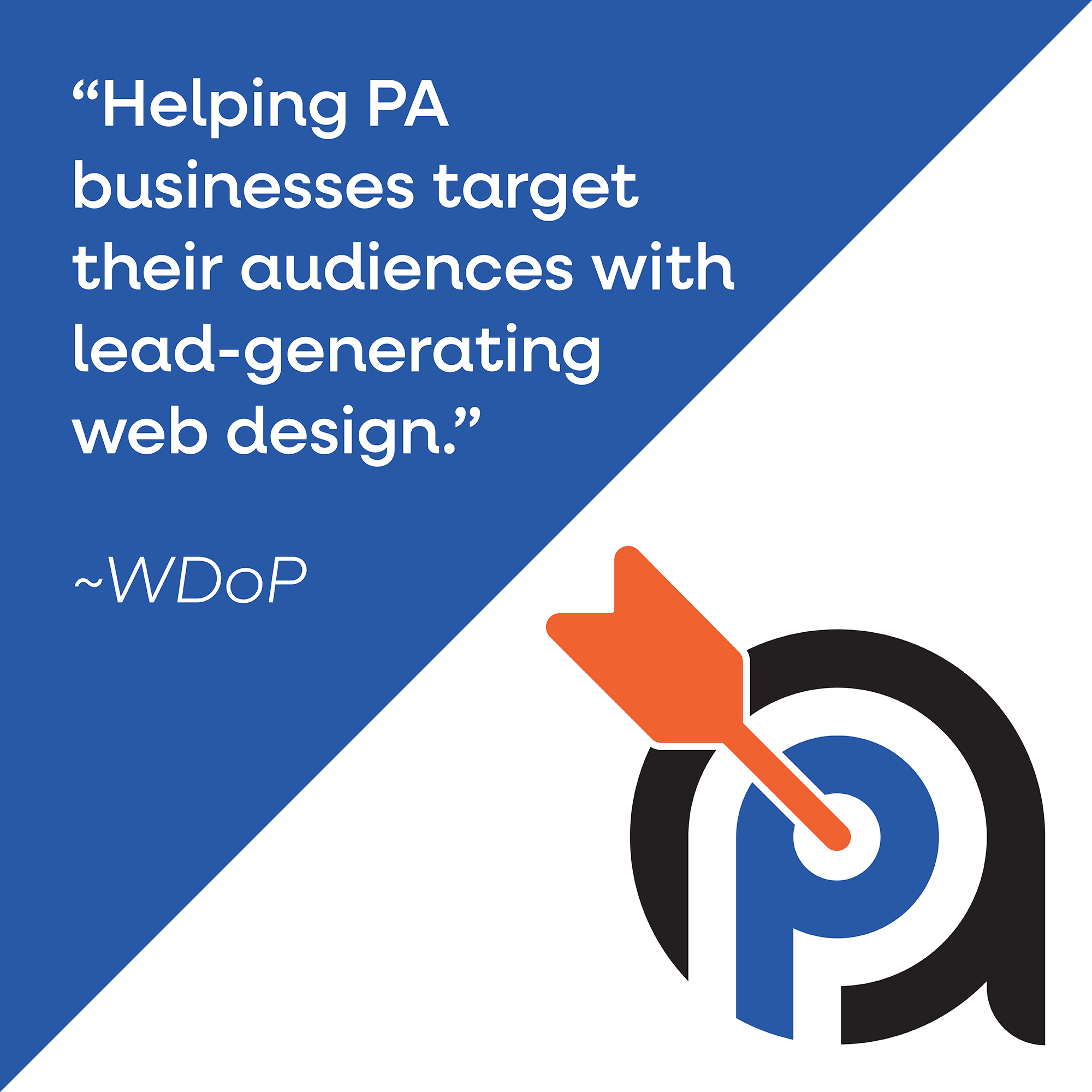 An image with a blue and white diagonal split background. The text reads: “Helping PA businesses target their audiences with lead-generating web design.” followed by "~WDoP". Below the text is a logo with a stylized letter "P" and an orange arrow hitting the center, showcasing our creative visuals.